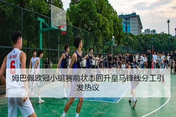 姆巴佩欧冠小组赛前状态回升皇马锋线分工引发热议